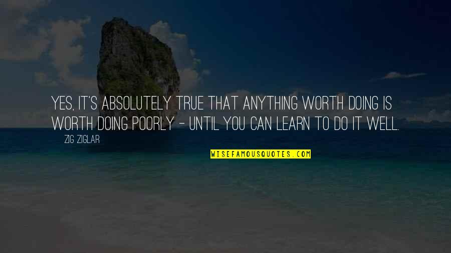 Absolutely True Quotes By Zig Ziglar: Yes, it's absolutely true that anything worth doing