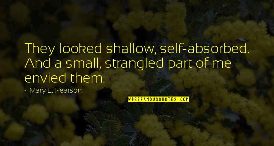 Absorbed Quotes By Mary E. Pearson: They looked shallow, self-absorbed. And a small, strangled