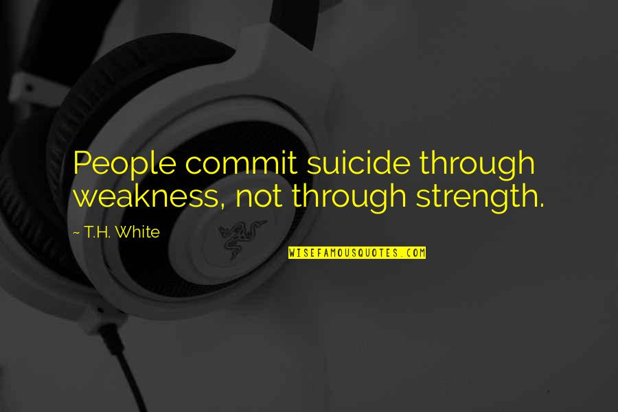 Absorbentes Quotes By T.H. White: People commit suicide through weakness, not through strength.