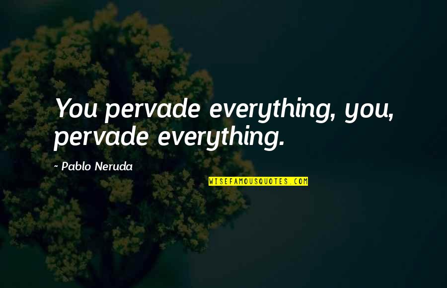 Absorbingly Quotes By Pablo Neruda: You pervade everything, you, pervade everything.