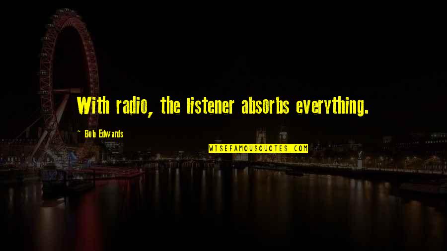 Absorbs Quotes By Bob Edwards: With radio, the listener absorbs everything.