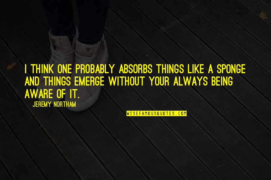 Absorbs Quotes By Jeremy Northam: I think one probably absorbs things like a