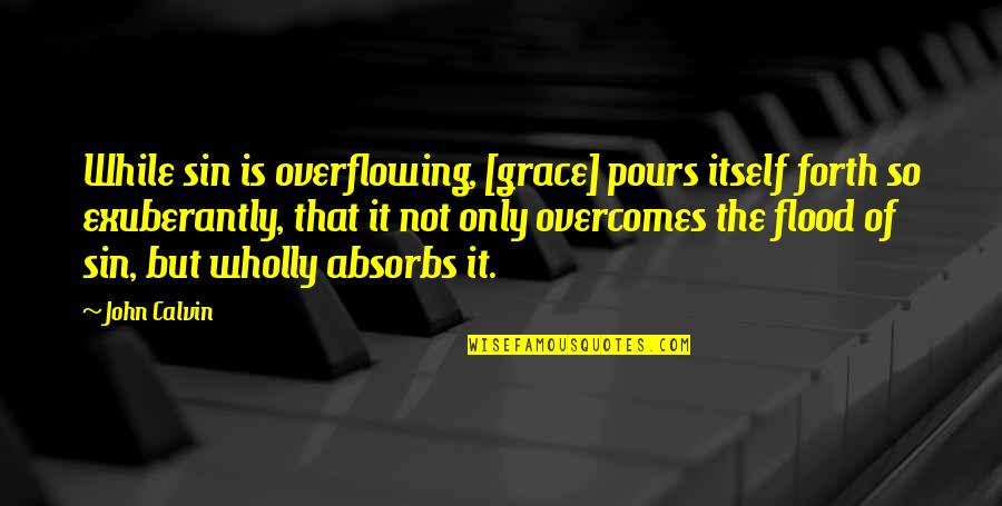 Absorbs Quotes By John Calvin: While sin is overflowing, [grace] pours itself forth