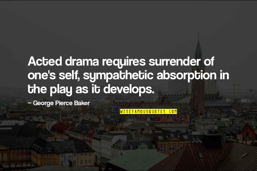 Absorption Quotes By George Pierce Baker: Acted drama requires surrender of one's self, sympathetic