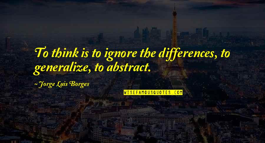 Abstract Thinking Quotes By Jorge Luis Borges: To think is to ignore the differences, to