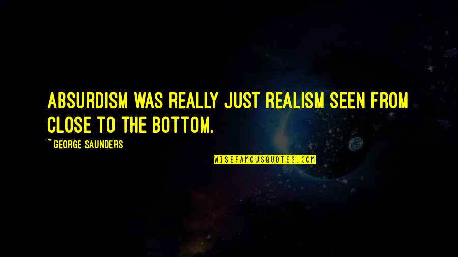 Absurdism Quotes By George Saunders: Absurdism was really just realism seen from close