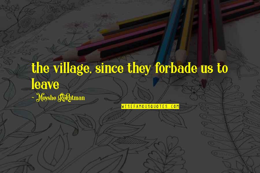 Absurdist Fiction Quotes By Moyshe Rekhtman: the village, since they forbade us to leave