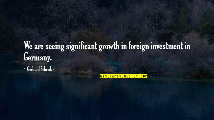 Absurdities Speech Quotes By Gerhard Schroder: We are seeing significant growth in foreign investment