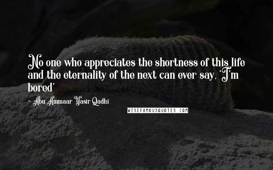 Abu Ammaar Yasir Qadhi quotes: No one who appreciates the shortness of this life and the eternality of the next can ever say, 'I'm bored' Abu Ammaar Yasir Qadhi quotes: No one who appreciates the shortness of this life and the eternality of the next can ever say, 'I'm bored'