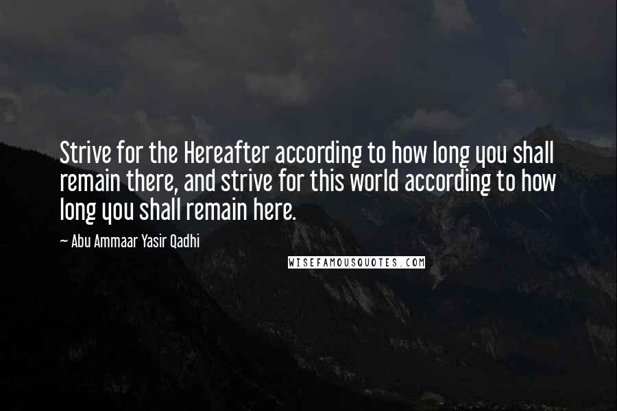 Abu Ammaar Yasir Qadhi quotes: Strive for the Hereafter according to how long you shall remain there, and strive for this world according to how long you shall remain here. Abu Ammaar Yasir Qadhi quotes: Strive for the Hereafter according to how long you shall remain there, and strive for this world according to how long you shall remain here.