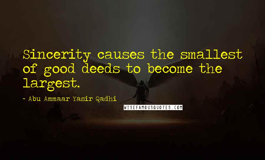 Abu Ammaar Yasir Qadhi quotes: Sincerity causes the smallest of good deeds to become the largest.