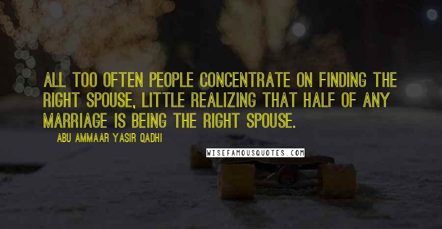 Abu Ammaar Yasir Qadhi quotes: All too often people concentrate on finding the right spouse, little realizing that half of any marriage is being the right spouse.