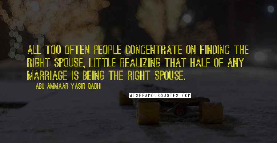 Abu Ammaar Yasir Qadhi quotes: All too often people concentrate on finding the right spouse, little realizing that half of any marriage is being the right spouse. Abu Ammaar Yasir Qadhi quotes: All too often people concentrate on finding the right spouse, little realizing that half of any marriage is being the right spouse.