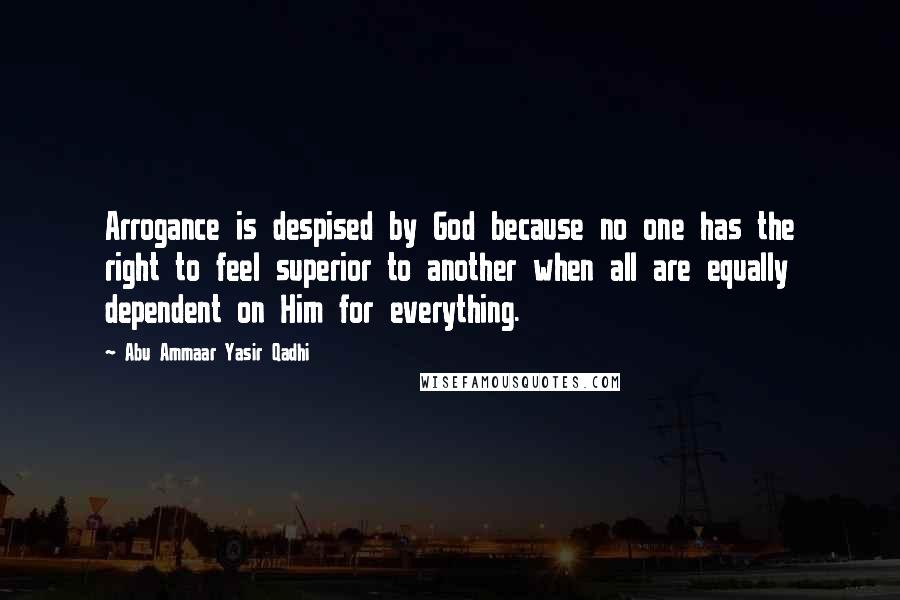 Abu Ammaar Yasir Qadhi quotes: Arrogance is despised by God because no one has the right to feel superior to another when all are equally dependent on Him for everything.