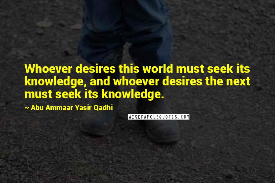 Abu Ammaar Yasir Qadhi quotes: Whoever desires this world must seek its knowledge, and whoever desires the next must seek its knowledge.