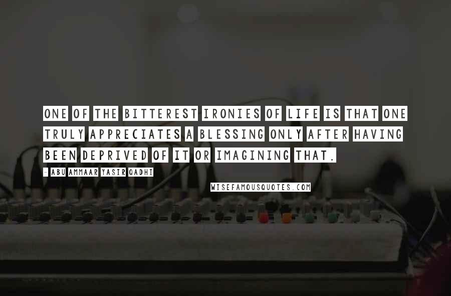 Abu Ammaar Yasir Qadhi quotes: One of the bitterest ironies of life is that one truly appreciates a blessing only after having been deprived of it or imagining that. Abu Ammaar Yasir Qadhi quotes: One of the bitterest ironies of life is that one truly appreciates a blessing only after having been deprived of it or imagining that.