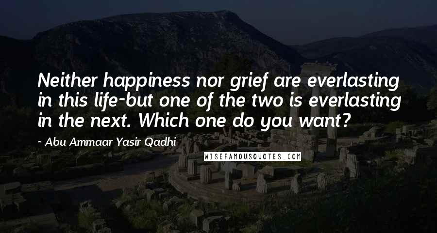 Abu Ammaar Yasir Qadhi quotes: Neither happiness nor grief are everlasting in this life-but one of the two is everlasting in the next. Which one do you want?