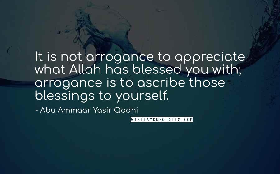 Abu Ammaar Yasir Qadhi quotes: It is not arrogance to appreciate what Allah has blessed you with; arrogance is to ascribe those blessings to yourself. Abu Ammaar Yasir Qadhi quotes: It is not arrogance to appreciate what Allah has blessed you with; arrogance is to ascribe those blessings to yourself.