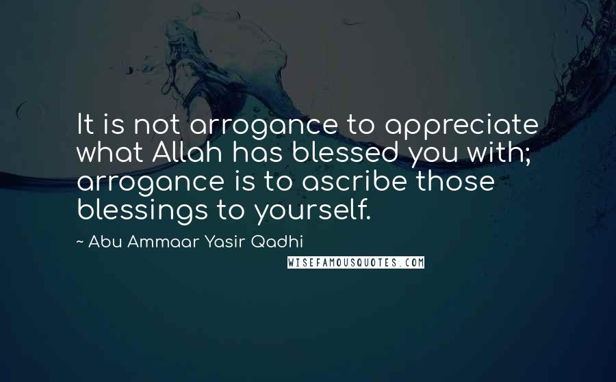 Abu Ammaar Yasir Qadhi quotes: It is not arrogance to appreciate what Allah has blessed you with; arrogance is to ascribe those blessings to yourself.