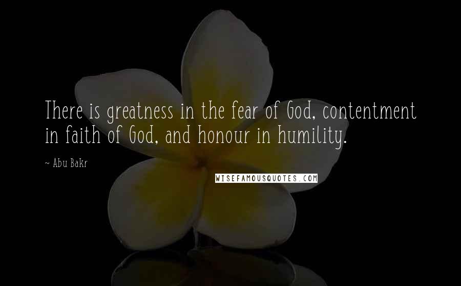 Abu Bakr quotes: There is greatness in the fear of God, contentment in faith of God, and honour in humility.
