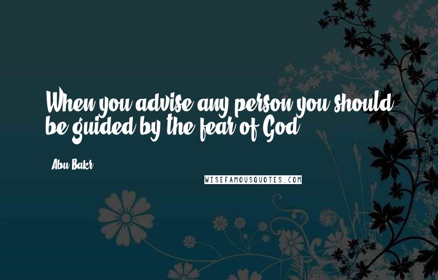Abu Bakr quotes: When you advise any person you should be guided by the fear of God.