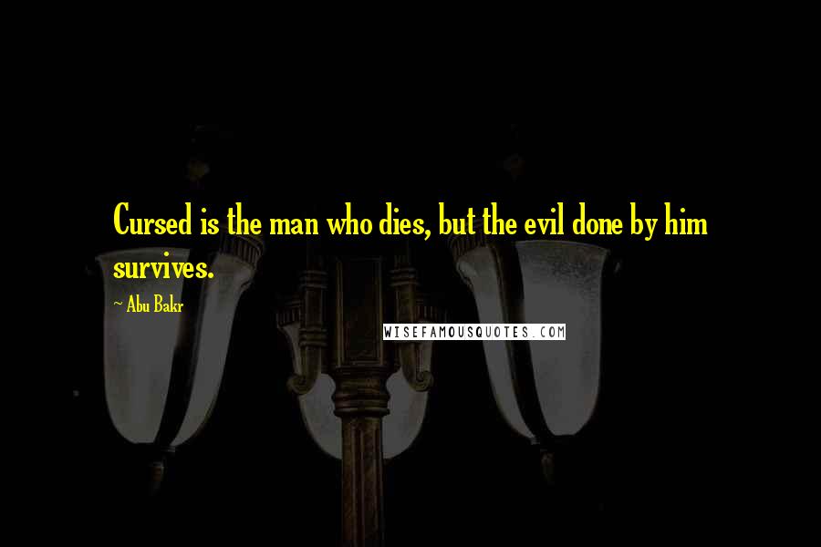 Abu Bakr quotes: Cursed is the man who dies, but the evil done by him survives.