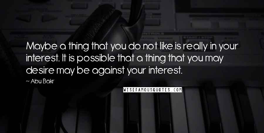 Abu Bakr quotes: Maybe a thing that you do not like is really in your interest. It is possible that a thing that you may desire may be against your interest.