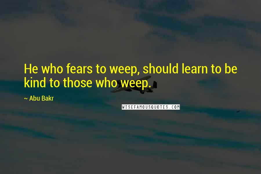 Abu Bakr quotes: He who fears to weep, should learn to be kind to those who weep.