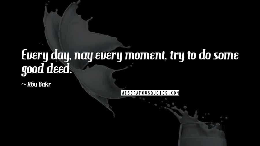 Abu Bakr quotes: Every day, nay every moment, try to do some good deed.