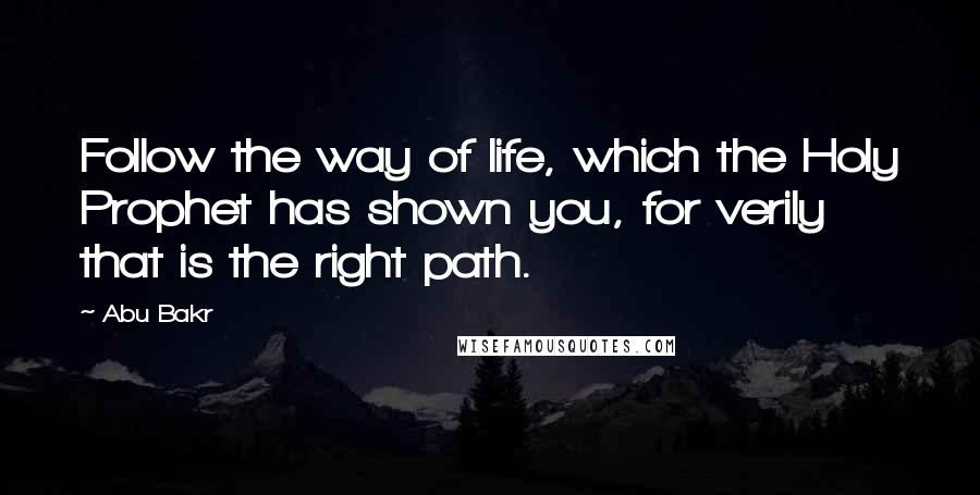 Abu Bakr quotes: Follow the way of life, which the Holy Prophet has shown you, for verily that is the right path.