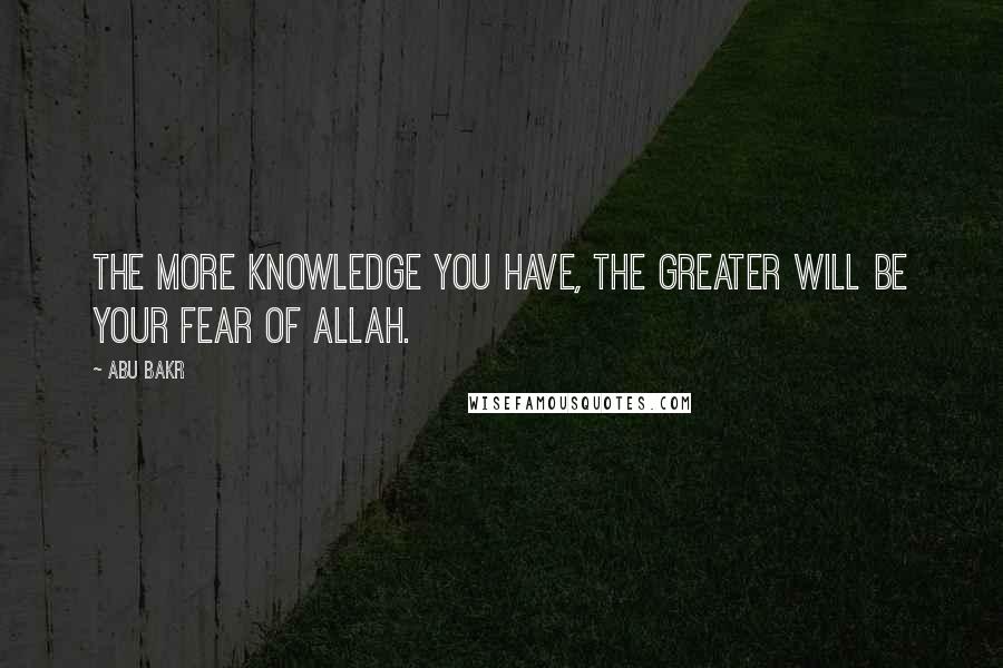 Abu Bakr quotes: The more knowledge you have, the greater will be your fear of Allah.