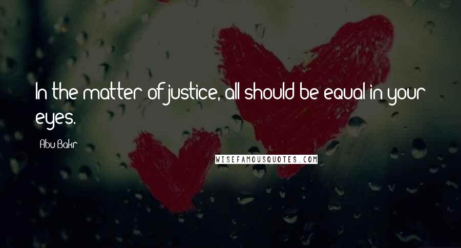 Abu Bakr quotes: In the matter of justice, all should be equal in your eyes.