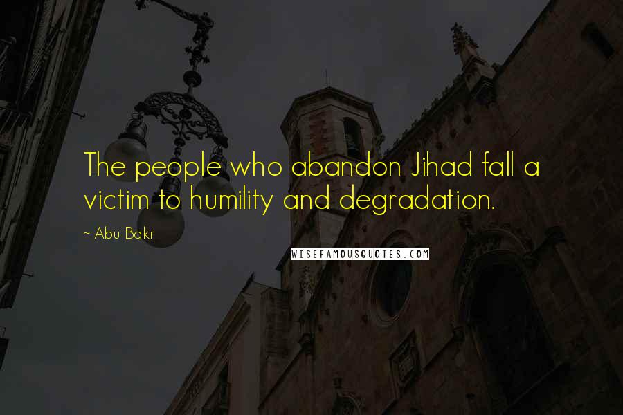 Abu Bakr quotes: The people who abandon Jihad fall a victim to humility and degradation.