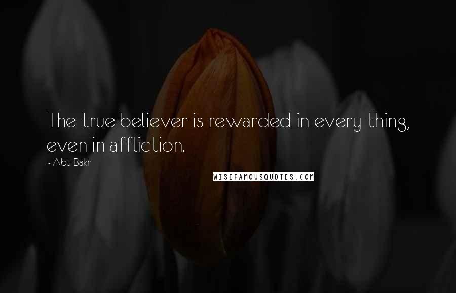 Abu Bakr quotes: The true believer is rewarded in every thing, even in affliction.