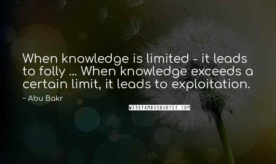 Abu Bakr quotes: When knowledge is limited - it leads to folly ... When knowledge exceeds a certain limit, it leads to exploitation.