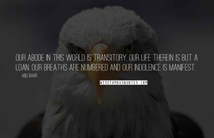 Abu Bakr quotes: Our abode in this world is transitory, our life therein is but a loan, our breaths are numbered and our indolence is manifest.