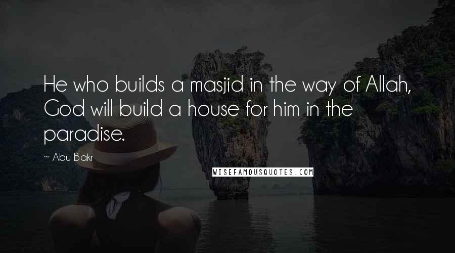 Abu Bakr quotes: He who builds a masjid in the way of Allah, God will build a house for him in the paradise.