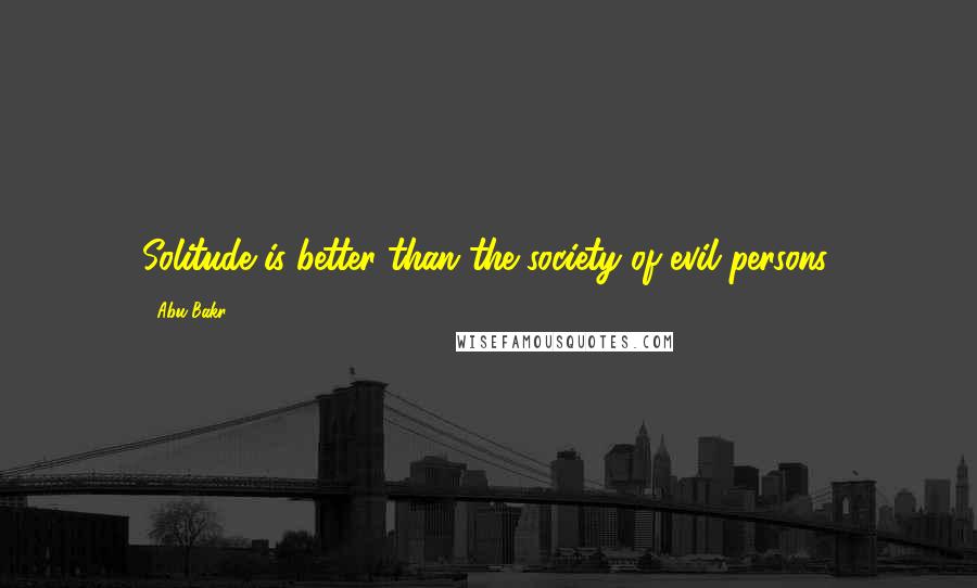 Abu Bakr quotes: Solitude is better than the society of evil persons.