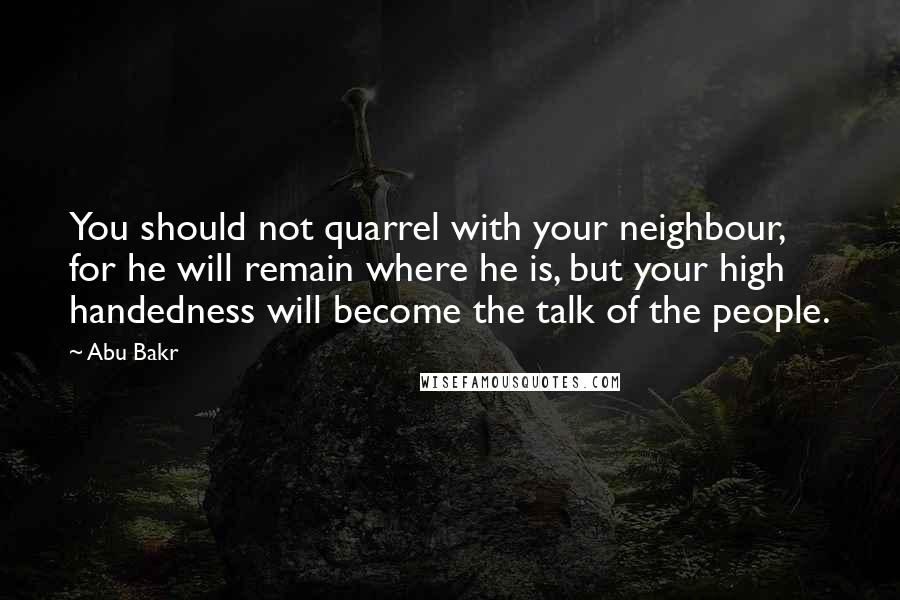 Abu Bakr quotes: You should not quarrel with your neighbour, for he will remain where he is, but your high handedness will become the talk of the people.