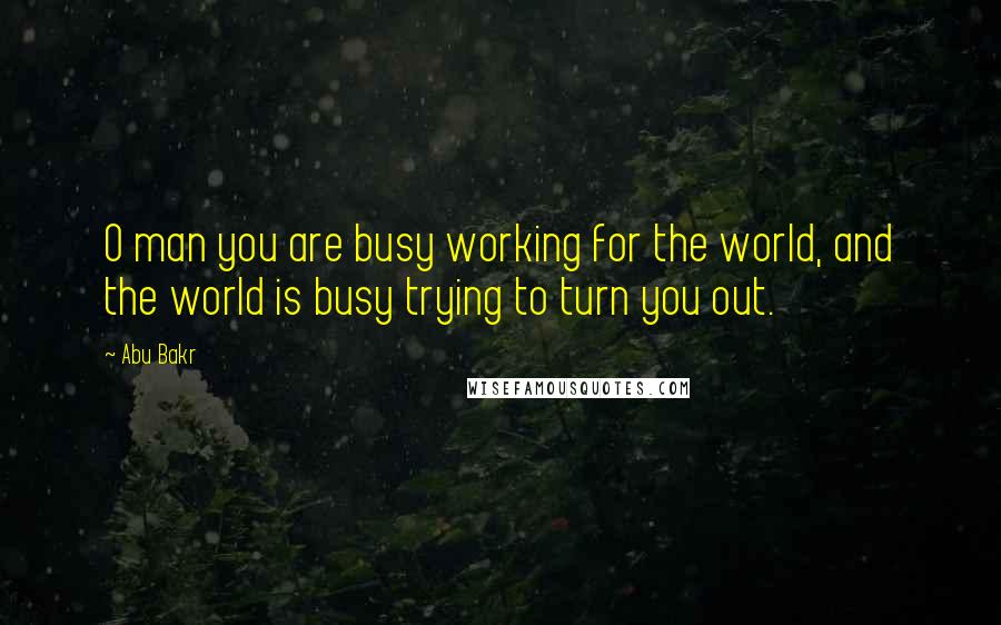 Abu Bakr quotes: O man you are busy working for the world, and the world is busy trying to turn you out.