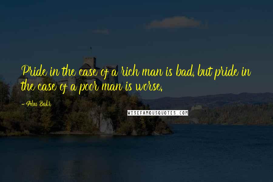 Abu Bakr quotes: Pride in the case of a rich man is bad, but pride in the case of a poor man is worse.