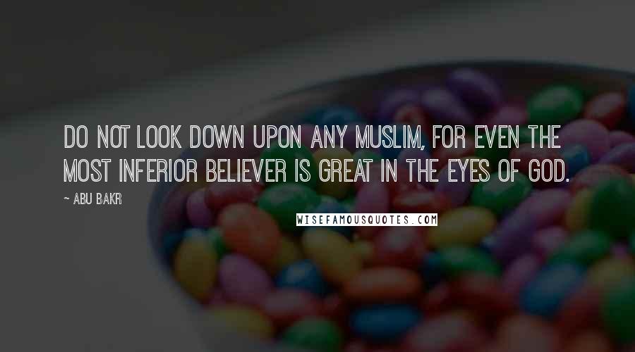 Abu Bakr quotes: Do not look down upon any Muslim, for even the most inferior believer is great in the eyes of God.