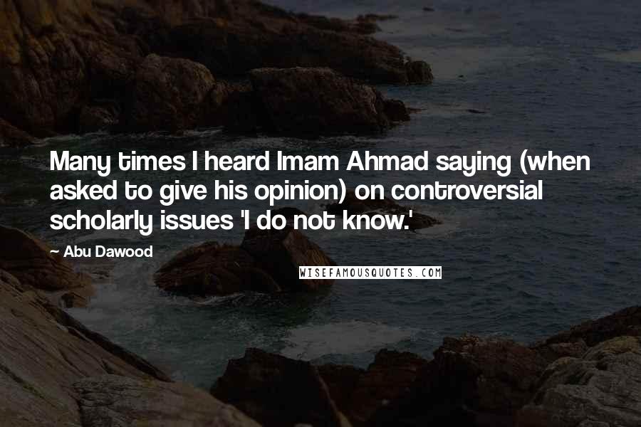 Abu Dawood quotes: Many times I heard Imam Ahmad saying (when asked to give his opinion) on controversial scholarly issues 'I do not know.' Abu Dawood quotes: Many times I heard Imam Ahmad saying (when asked to give his opinion) on controversial scholarly issues 'I do not know.'