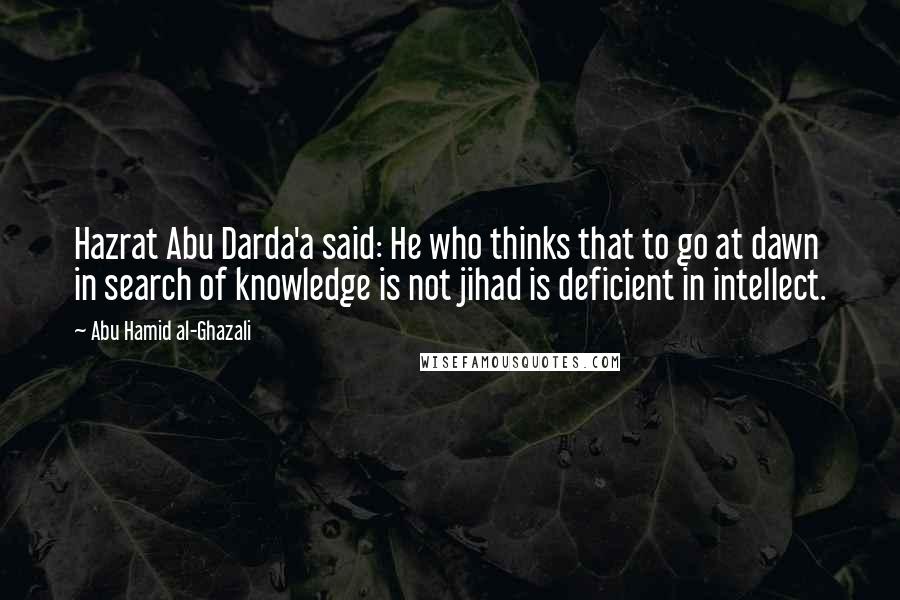 Abu Hamid Al-Ghazali quotes: Hazrat Abu Darda'a said: He who thinks that to go at dawn in search of knowledge is not jihad is deficient in intellect. Abu Hamid Al-Ghazali quotes: Hazrat Abu Darda'a said: He who thinks that to go at dawn in search of knowledge is not jihad is deficient in intellect.