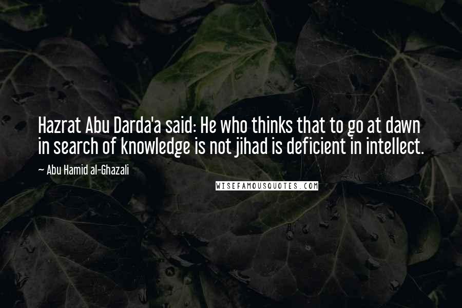 Abu Hamid Al-Ghazali quotes: Hazrat Abu Darda'a said: He who thinks that to go at dawn in search of knowledge is not jihad is deficient in intellect.