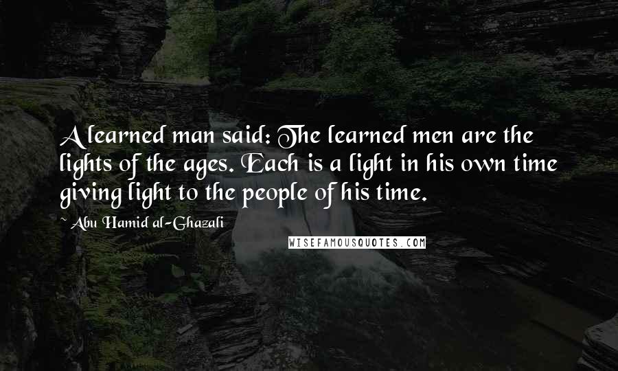 Abu Hamid Al-Ghazali quotes: A learned man said: The learned men are the lights of the ages. Each is a light in his own time giving light to the people of his time. Abu Hamid Al-Ghazali quotes: A learned man said: The learned men are the lights of the ages. Each is a light in his own time giving light to the people of his time.