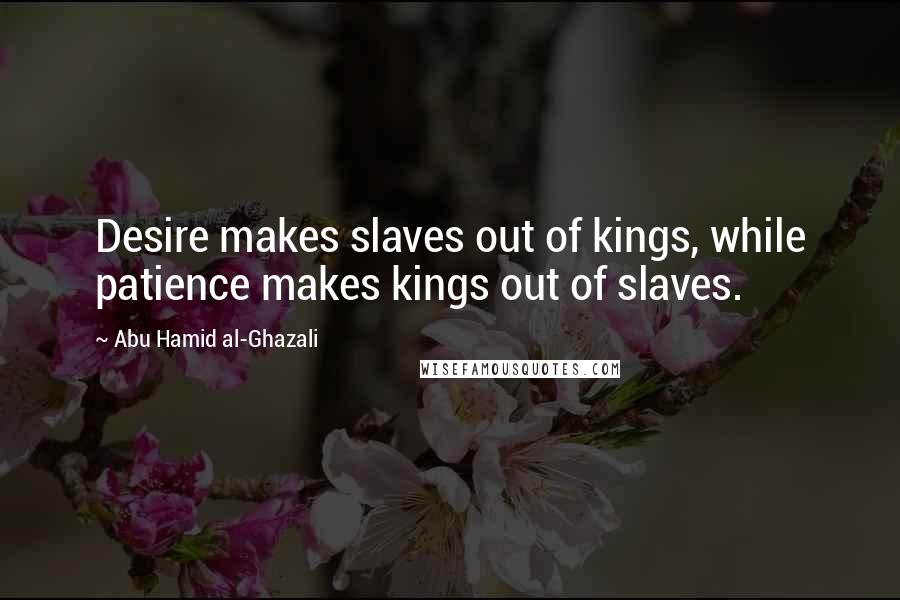 Abu Hamid Al-Ghazali quotes: Desire makes slaves out of kings, while patience makes kings out of slaves.