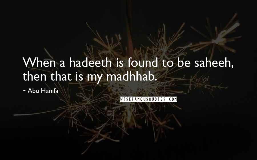 Abu Hanifa quotes: When a hadeeth is found to be saheeh, then that is my madhhab.