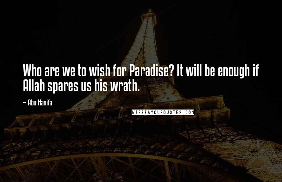 Abu Hanifa quotes: Who are we to wish for Paradise? It will be enough if Allah spares us his wrath.