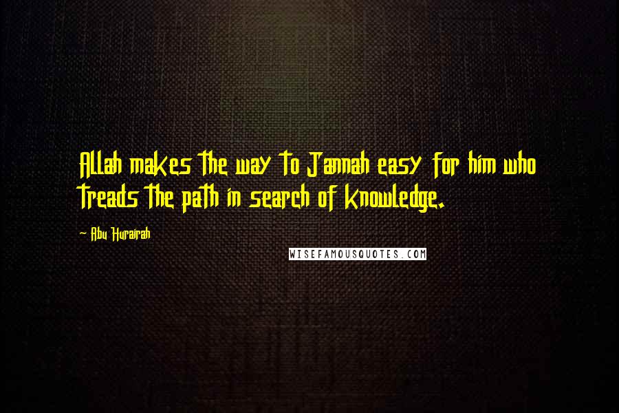 Abu Hurairah quotes: Allah makes the way to Jannah easy for him who treads the path in search of knowledge.